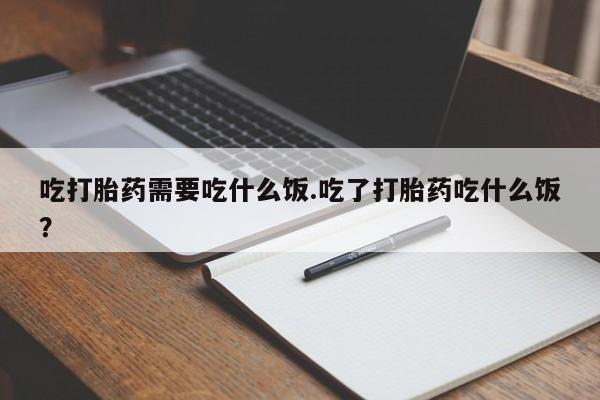 堕胎药网上购买吃打胎药需要吃什么饭.吃了打胎药吃什么饭？