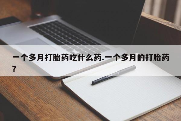 堕胎药网上购买一个多月打胎药吃什么药.一个多月的打胎药？