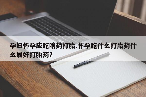 堕胎药网上购买孕妇怀孕应吃啥药打胎.怀孕吃什么打胎药什么最好打胎药？