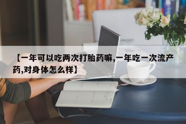 堕胎药网上购买【一年可以吃两次打胎药嘛,一年吃一次流产药,对身体怎么样】