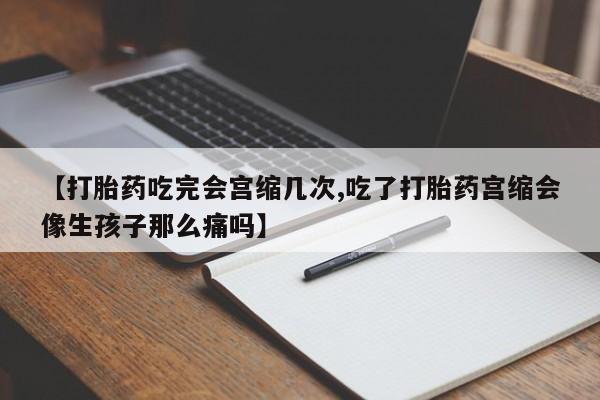 堕胎药网上购买【打胎药吃完会宫缩几次,吃了打胎药宫缩会像生孩子那么痛吗】