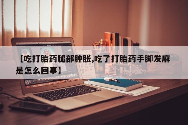 堕胎药网上购买【吃打胎药腿部肿胀,吃了打胎药手脚发麻 是怎么回事】
