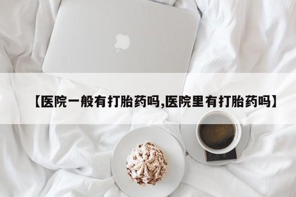 堕胎药网上购买【医院一般有打胎药吗,医院里有打胎药吗】