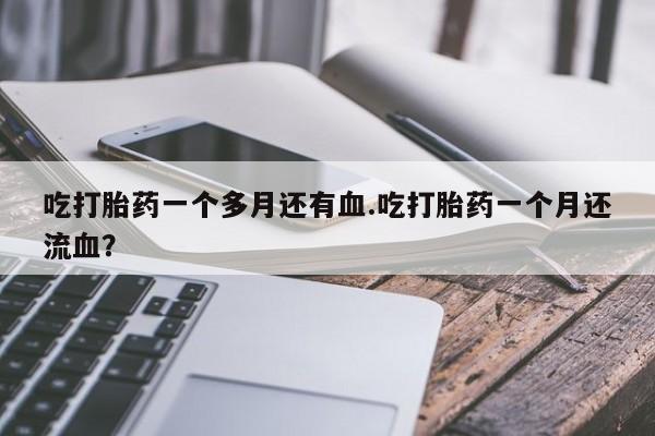 堕胎药网上购买吃打胎药一个多月还有血.吃打胎药一个月还流血？