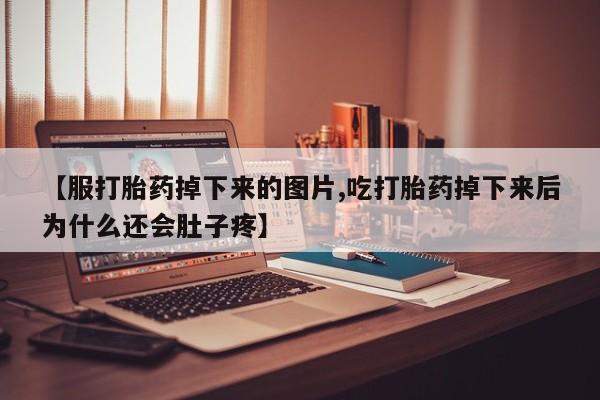 堕胎药网上购买【服打胎药掉下来的图片,吃打胎药掉下来后为什么还会肚子疼】