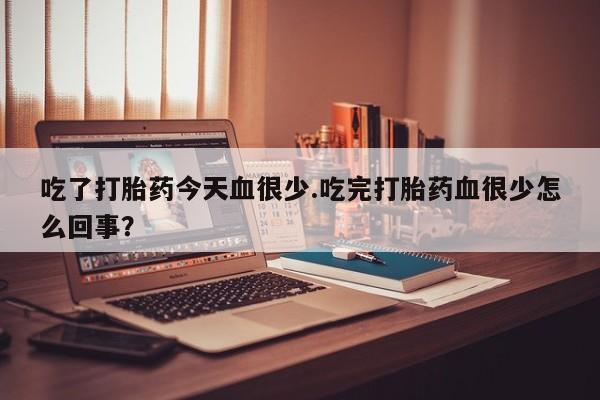 堕胎药网上购买吃了打胎药今天血很少.吃完打胎药血很少怎么回事？