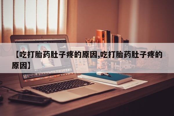 堕胎药网上购买【吃打胎药肚子疼的原因,吃打胎药肚子疼的原因】