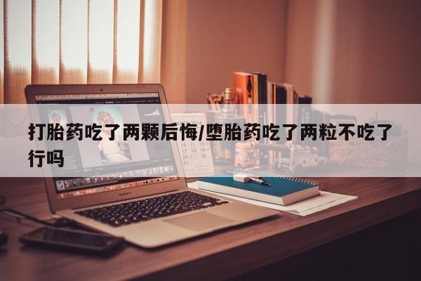 堕胎药网上购买打胎药吃了两颗后悔/堕胎药吃了两粒不吃了行吗