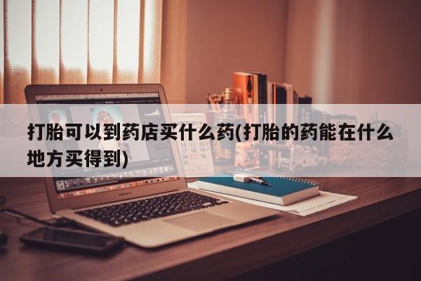 堕胎药网上购买打胎可以到药店买什么药(打胎的药能在什么地方买得到)