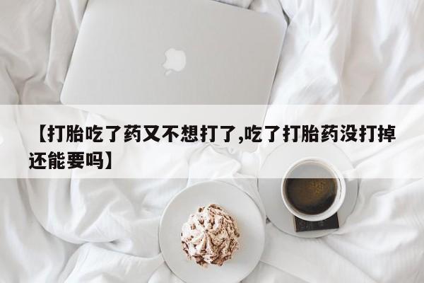 堕胎药网上购买【打胎吃了药又不想打了,吃了打胎药没打掉还能要吗】