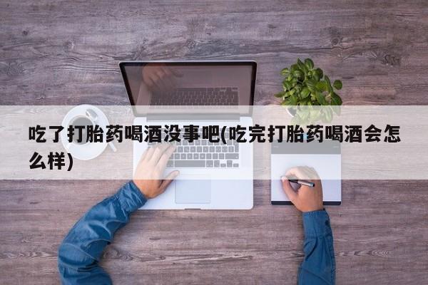 堕胎药网上购买吃了打胎药喝酒没事吧(吃完打胎药喝酒会怎么样)