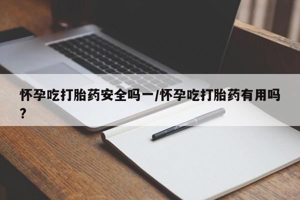 堕胎药网上购买怀孕吃打胎药安全吗一/怀孕吃打胎药有用吗?