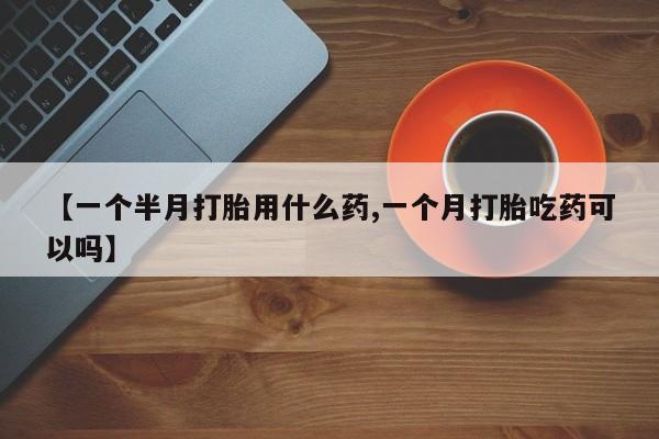 堕胎药网上购买【一个半月打胎用什么药,一个月打胎吃药可以吗】