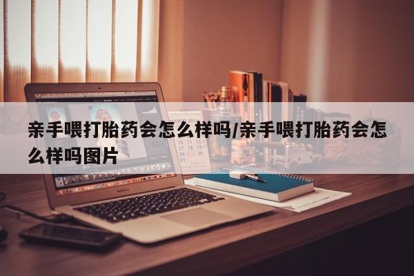 堕胎药网上购买亲手喂打胎药会怎么样吗/亲手喂打胎药会怎么样吗图片