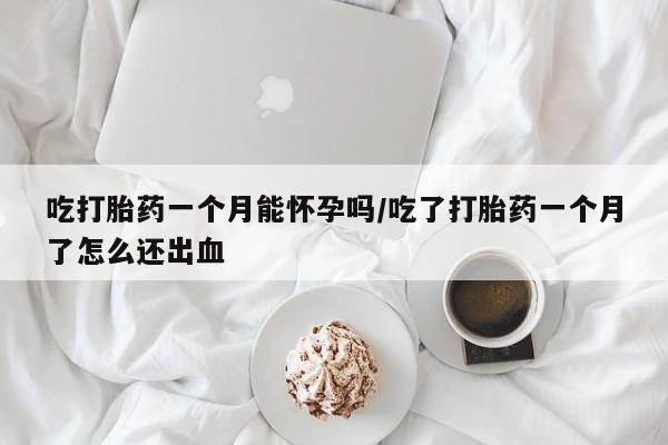 堕胎药网上购买吃打胎药一个月能怀孕吗/吃了打胎药一个月了怎么还出血
